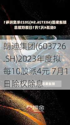 朗迪集团(603726.SH)2023年度拟每10股派4元 7月1日除权除息