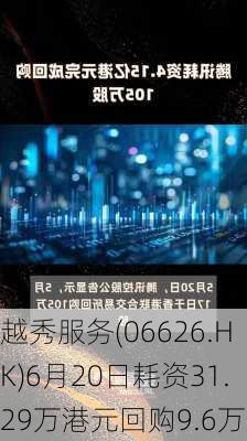 越秀服务(06626.HK)6月20日耗资31.29万港元回购9.6万股