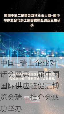 中国―瑞士企业对话会暨第二届中国国际供应链促进博览会瑞士推介会成功举办