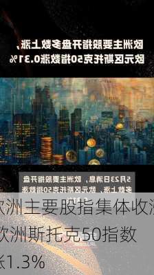 欧洲主要股指集体收涨 欧洲斯托克50指数涨1.3%