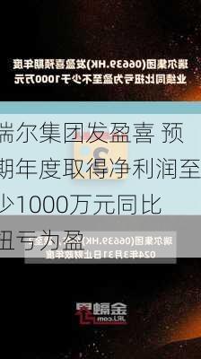 瑞尔集团发盈喜 预期年度取得净利润至少1000万元同比扭亏为盈