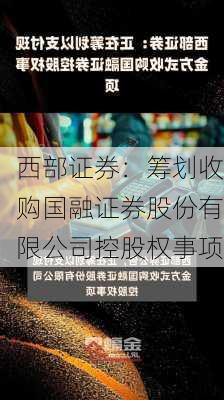 西部证券：筹划收购国融证券股份有限公司控股权事项