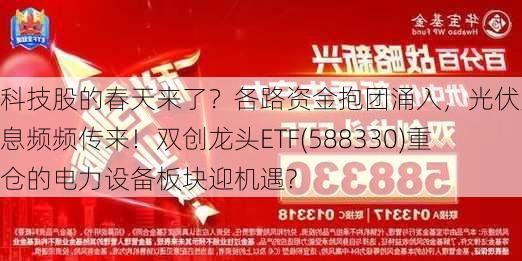 科技股的春天来了？各路资金抱团涌入，光伏大消息频频传来！双创龙头ETF(588330)重仓的电力设备板块迎机遇?