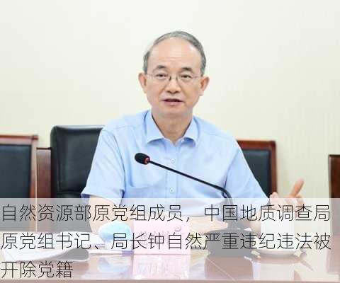 自然资源部原党组成员，中国地质调查局原党组书记、局长钟自然严重违纪违法被开除党籍