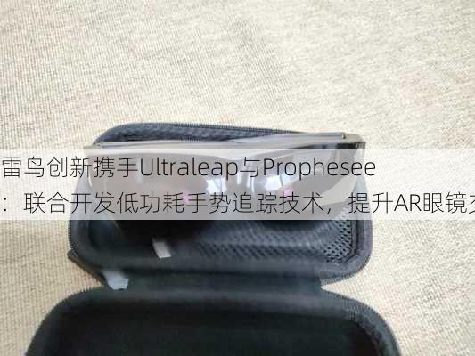 雷鸟创新携手Ultraleap与Prophesee：联合开发低功耗手势追踪技术，提升AR眼镜交互体验