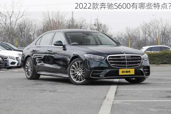 2022款奔驰S600有哪些特点？