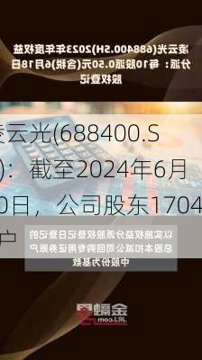 凌云光(688400.SH)：截至2024年6月20日，公司股东17046户