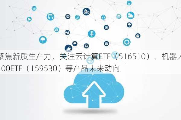 聚焦新质生产力，关注云计算ETF（516510）、机器人100ETF（159530）等产品未来动向