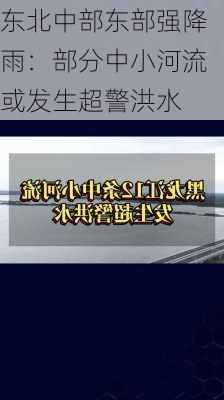 东北中部东部强降雨：部分中小河流或发生超警洪水