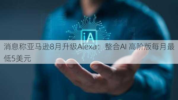 消息称亚马逊8月升级Alexa：整合AI 高阶版每月最低5美元