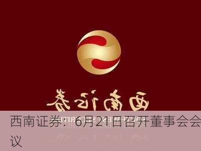 西南证券：6月21日召开董事会会议