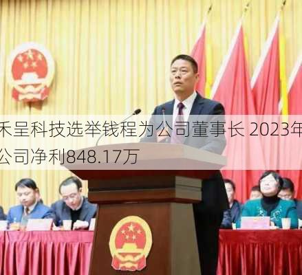 禾呈科技选举钱程为公司董事长 2023年公司净利848.17万