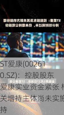 ST爱康(002610.SZ)：控股股东爱康实业资金紧张 相关增持主体尚未实施增持