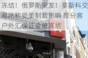 冻结！俄罗斯突发！莫斯科交易所称受美制裁影响 部分客户外汇保证金被冻结