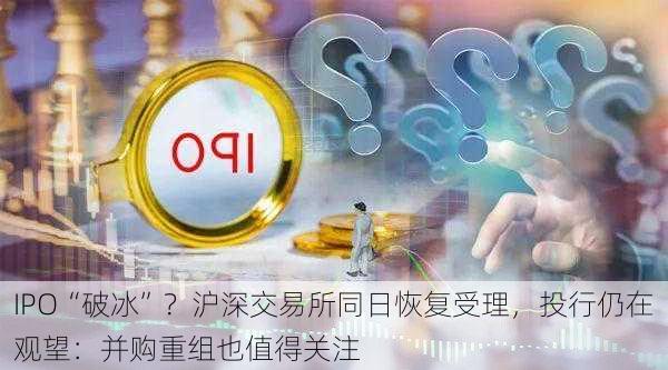 IPO“破冰”？沪深交易所同日恢复受理，投行仍在观望：并购重组也值得关注