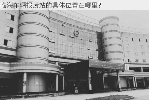 临海车辆报废站的具体位置在哪里？