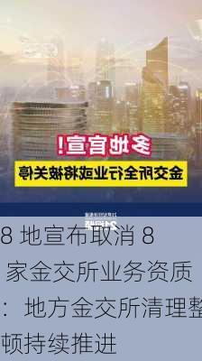 8 地宣布取消 8 家金交所业务资质：地方金交所清理整顿持续推进