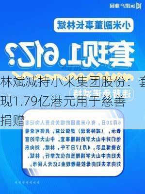 林斌减持小米集团股份：套现1.79亿港元用于慈善捐赠