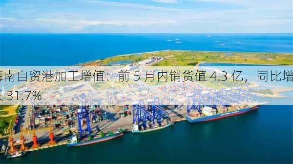 海南自贸港加工增值：前 5 月内销货值 4.3 亿，同比增长 31.7%