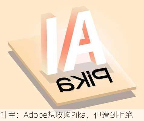 叶军：Adobe想收购Pika，但遭到拒绝