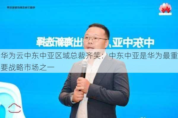 华为云中东中亚区域总裁齐笑：中东中亚是华为最重要战略市场之一