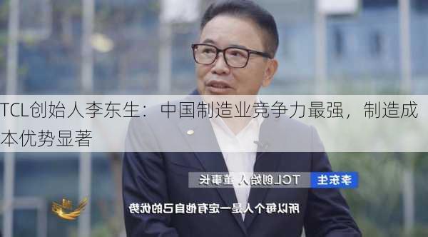 TCL创始人李东生：中国制造业竞争力最强，制造成本优势显著