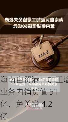 海南自贸港：加工增值业务内销货值 51 亿，免关税 4.2 亿