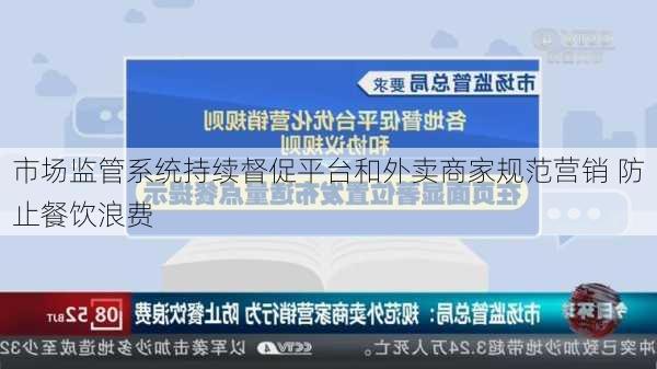 市场监管系统持续督促平台和外卖商家规范营销 防止餐饮浪费