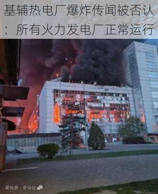 基辅热电厂爆炸传闻被否认：所有火力发电厂正常运行