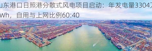 山东港口日照港分散式风电项目启动：年发电量3304万kWh，自用与上网比例60:40