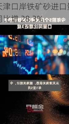 天津口岸铁矿砂进口量同比增 28.3%