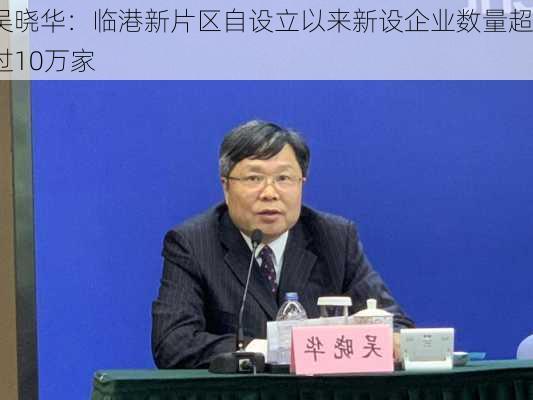 吴晓华：临港新片区自设立以来新设企业数量超过10万家