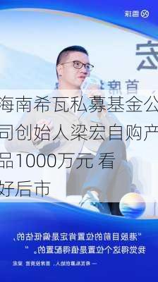 海南希瓦私募基金公司创始人梁宏自购产品1000万元 看好后市