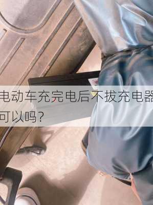 电动车充完电后不拔充电器可以吗？