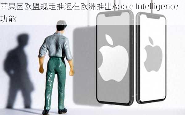 苹果因欧盟规定推迟在欧洲推出Apple Intelligence功能