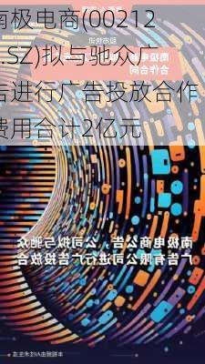 南极电商(002127.SZ)拟与驰众广告进行广告投放合作 费用合计2亿元