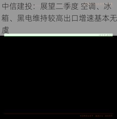 中信建投：展望二季度 空调、冰箱、黑电维持较高出口增速基本无虞