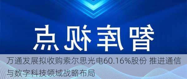 万通发展拟收购索尔思光电60.16%股份 推进通信与数字科技领域战略布局