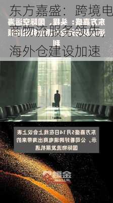 东方嘉盛：跨境电商物流服务领先，海外仓建设加速