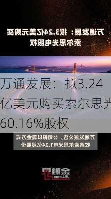 万通发展：拟3.24亿美元购买索尔思光电60.16%股权