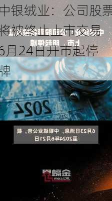 中银绒业：公司股票将被终止上市交易 6月24日开市起停牌