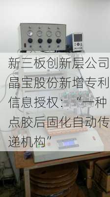 新三板创新层公司晶宝股份新增专利信息授权：“一种点胶后固化自动传递机构”