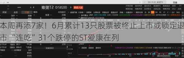 本周再添7家！6月累计13只股票被终止上市或锁定退市 “连吃”31个跌停的ST爱康在列