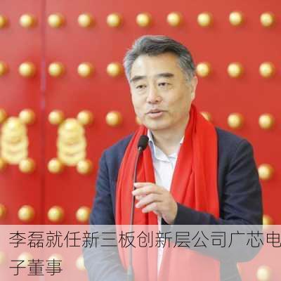 李磊就任新三板创新层公司广芯电子董事