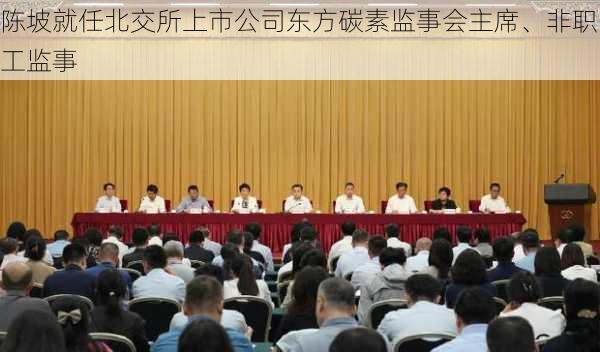 陈坡就任北交所上市公司东方碳素监事会主席、非职工监事