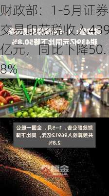 财政部：1-5月证券交易印花税收入439亿元，同比下降50.8%