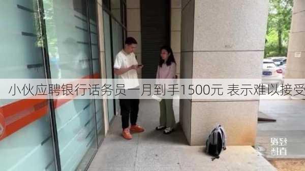 小伙应聘银行话务员一月到手1500元 表示难以接受