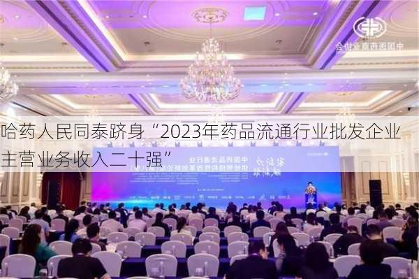 哈药人民同泰跻身“2023年药品流通行业批发企业主营业务收入二十强”