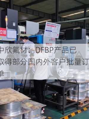 中欣氟材：DFBP产品已取得部分国内外客户批量订单