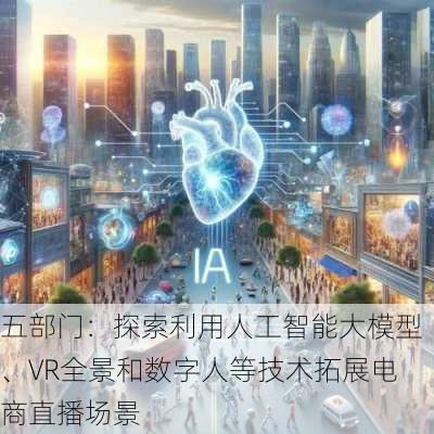 五部门：探索利用人工智能大模型、VR全景和数字人等技术拓展电商直播场景